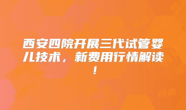 西安四院开展三代试管婴儿技术，新费用行情解读！