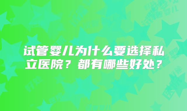 试管婴儿为什么要选择私立医院？都有哪些好处？