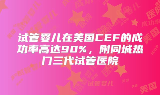 试管婴儿在美国CEF的成功率高达90%，附同城热门三代试管医院