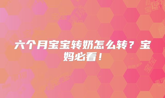 六个月宝宝转奶怎么转?宝妈必看!