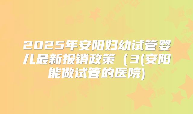 2025年安阳妇幼试管婴儿最新报销政策(3(安阳能做试管的医院)