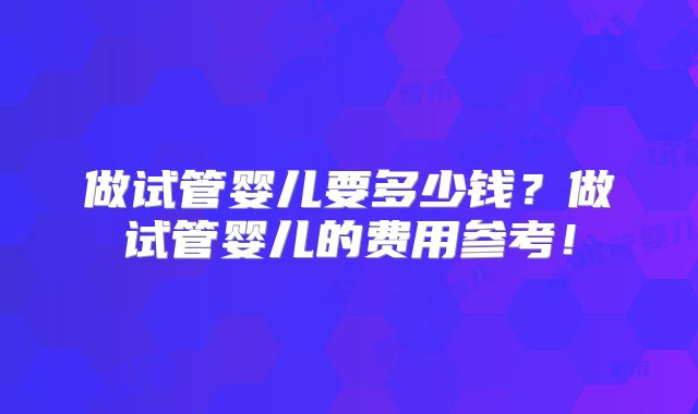做试管婴儿要多少钱？做试管婴儿的费用参考！