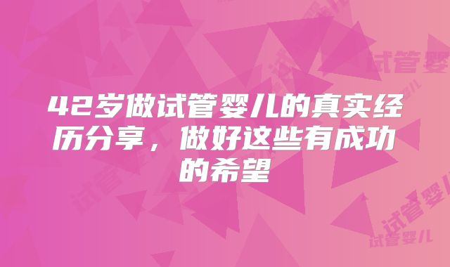 42岁做试管婴儿的真实经历分享，做好这些有成功的希望