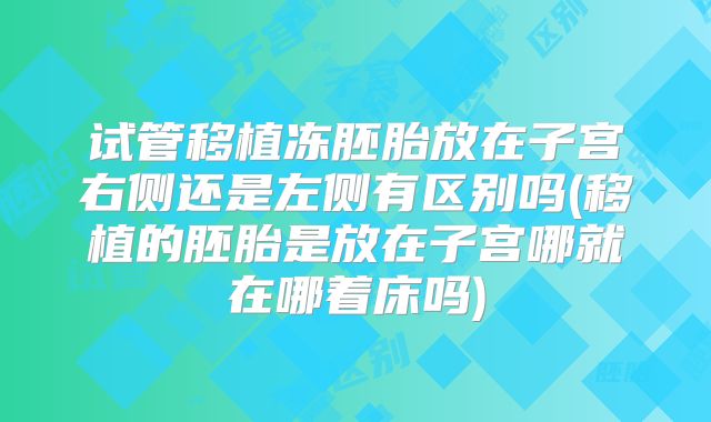试管移植冻胚胎放在子宫右侧还是左侧有区别吗(移植的胚胎是放在子宫哪就在哪着床吗)