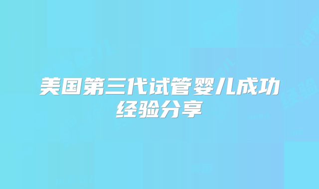 美国第三代试管婴儿成功经验分享