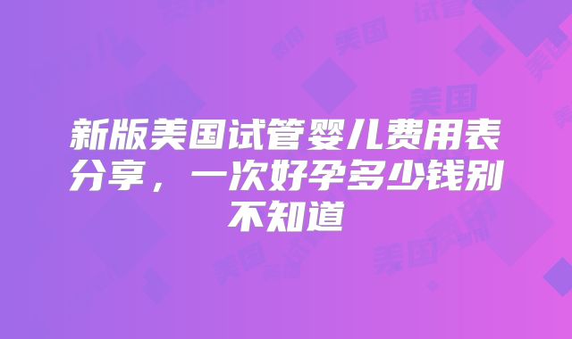 新版美国试管婴儿费用表分享，一次好孕多少钱别不知道