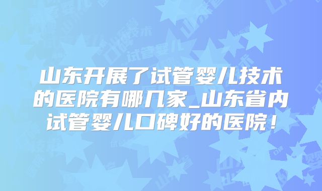 山东开展了试管婴儿技术的医院有哪几家_山东省内试管婴儿口碑好的医院！