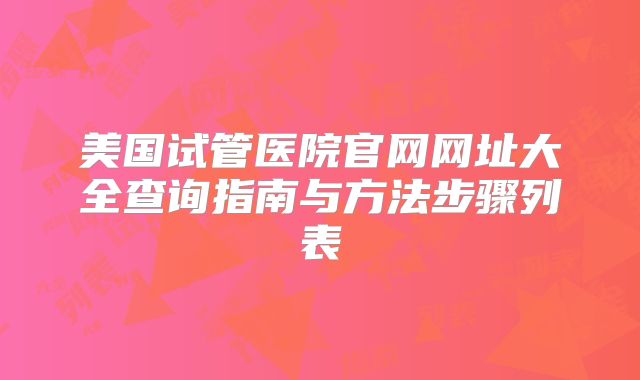 美国试管医院官网网址大全查询指南与方法步骤列表