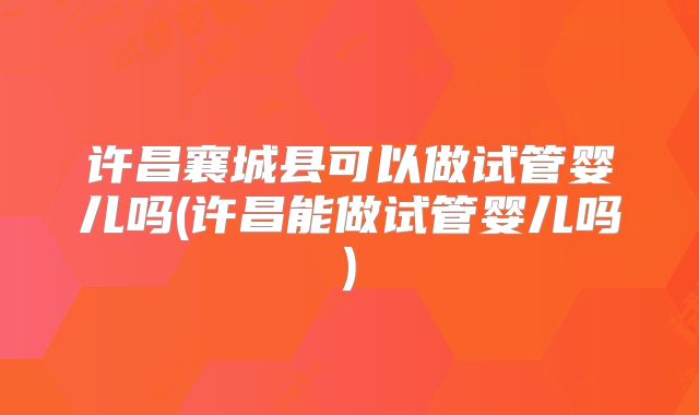 许昌襄城县可以做试管婴儿吗(许昌能做试管婴儿吗)