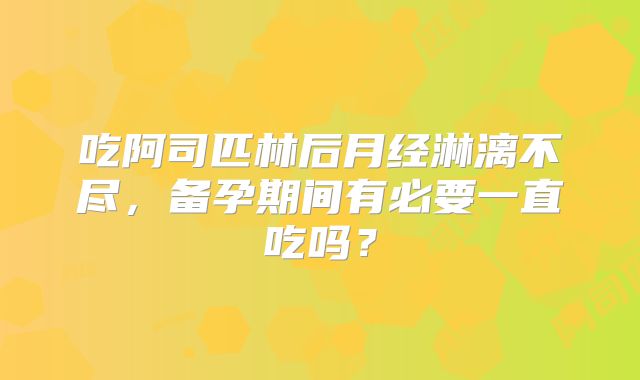 吃阿司匹林后月经淋漓不尽,备孕期间有必要一直吃吗?