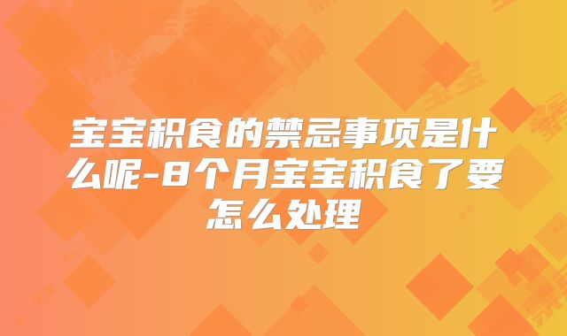 宝宝积食的禁忌事项是什么呢-8个月宝宝积食了要怎么处理