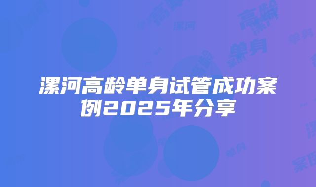 漯河高龄单身试管成功案例2025年分享