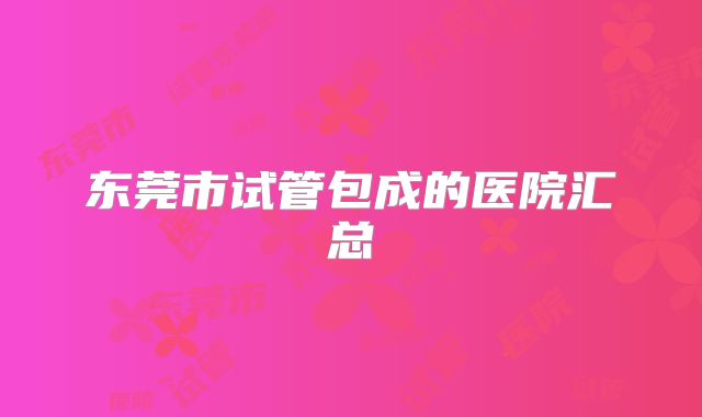 东莞市试管包成的医院汇总