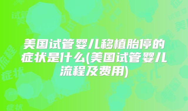 美国试管婴儿移植胎停的症状是什么(美国试管婴儿流程及费用)