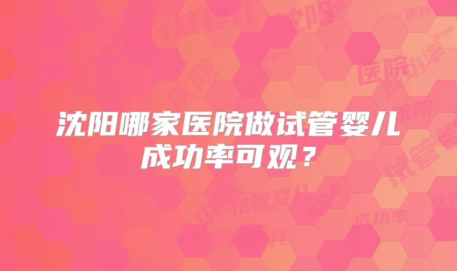沈阳哪家医院做试管婴儿成功率可观？