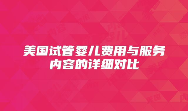 美国试管婴儿费用与服务内容的详细对比