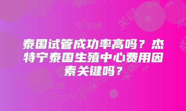 泰国试管成功率高吗?杰特宁泰国生殖中心费用因素关键吗?
