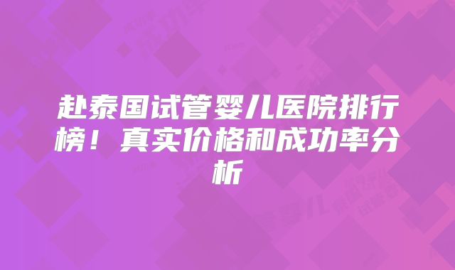 赴泰国试管婴儿医院排行榜！真实价格和成功率分析