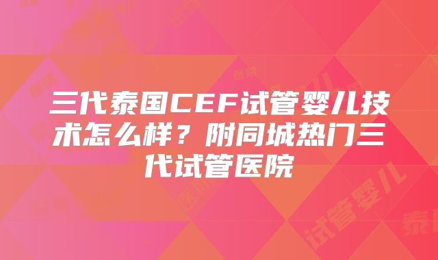 三代泰国CEF试管婴儿技术怎么样？附同城热门三代试管医院