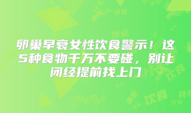 卵巢早衰女性饮食警示！这5种食物千万不要碰，别让闭经提前找上门
