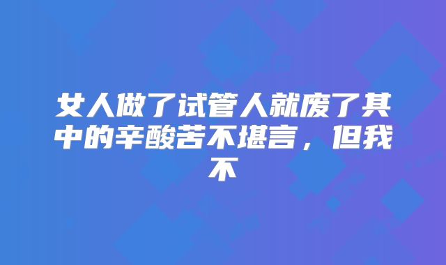 女人做了试管人就废了其中的辛酸苦不堪言，但我不