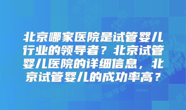 北京哪家医院是试管婴儿行业的领导者？北京试管婴儿医院的详细信息，北京试管婴儿的成功率高？