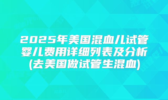 2025年美国混血儿试管婴儿费用详细列表及分析(去美国做试管生混血)