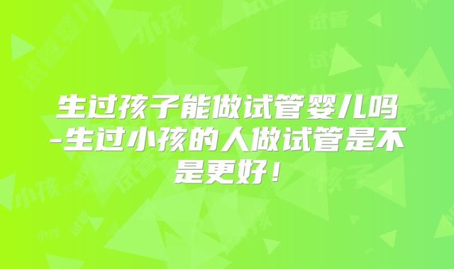 生过孩子能做试管婴儿吗-生过小孩的人做试管是不是更好!