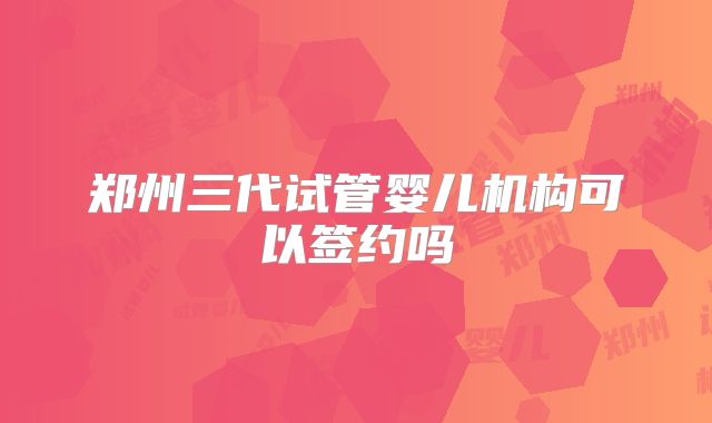 郑州三代试管婴儿机构可以签约吗