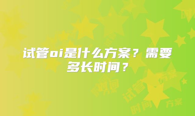 试管oi是什么方案?需要多长时间?