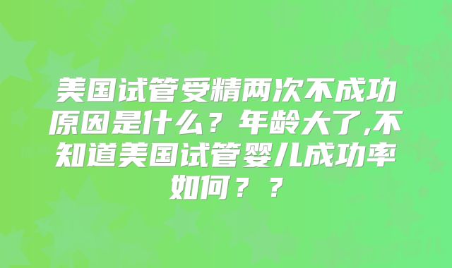 美国试管受精两次不成功原因是什么?年龄大了,不知道美国试管婴儿成功率如何??