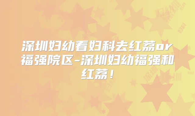 深圳妇幼看妇科去红荔or福强院区-深圳妇幼福强和红荔!