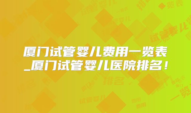 厦门试管婴儿费用一览表_厦门试管婴儿医院排名！