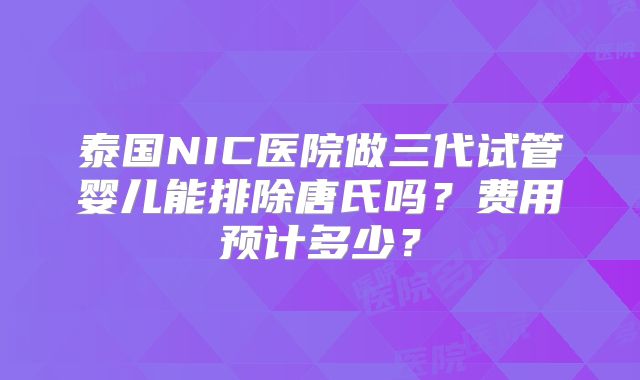 泰国NIC医院做三代试管婴儿能排除唐氏吗？费用预计多少？