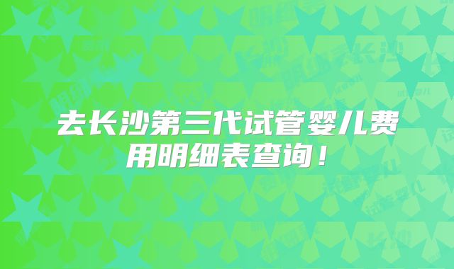 去长沙第三代试管婴儿费用明细表查询!