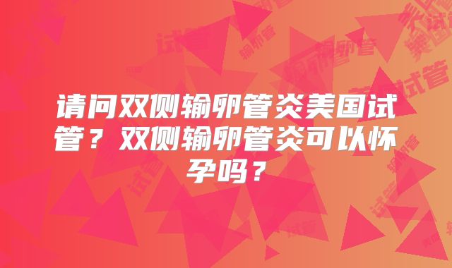 请问双侧输卵管炎美国试管？双侧输卵管炎可以怀孕吗？