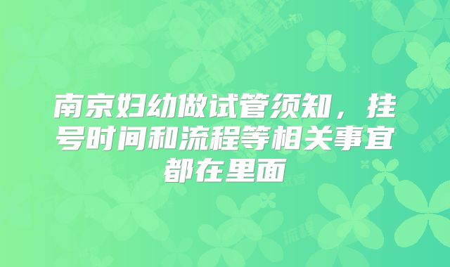 南京妇幼做试管须知,挂号时间和流程等相关事宜都在里面