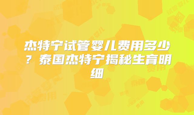 杰特宁试管婴儿费用多少？泰国杰特宁揭秘生育明细