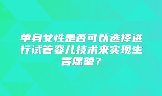 单身女性是否可以选择进行试管婴儿技术来实现生育愿望？