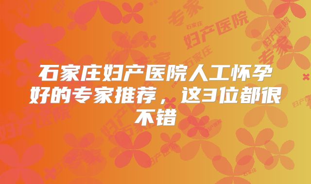 石家庄妇产医院人工怀孕好的专家推荐,这3位都很不错