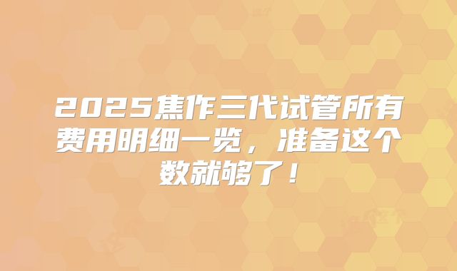 2025焦作三代试管所有费用明细一览，准备这个数就够了！
