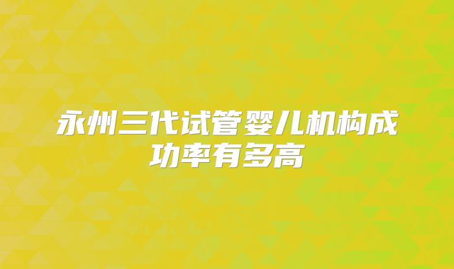永州三代试管婴儿机构成功率有多高