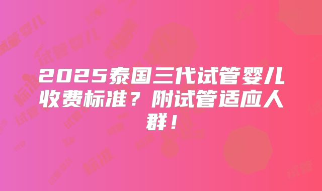 2025泰国三代试管婴儿收费标准?附试管适应人群!
