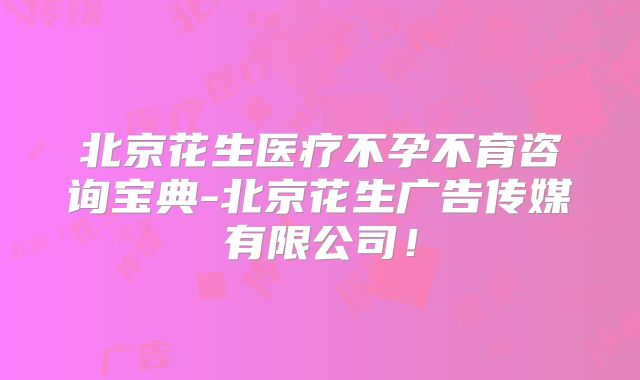 北京花生医疗不孕不育咨询宝典-北京花生广告传媒有限公司！
