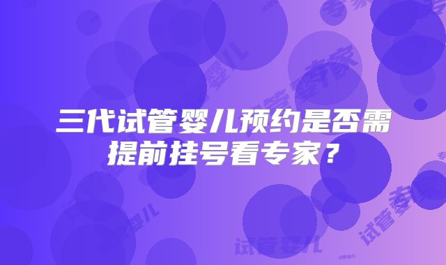 三代试管婴儿预约是否需提前挂号看专家？