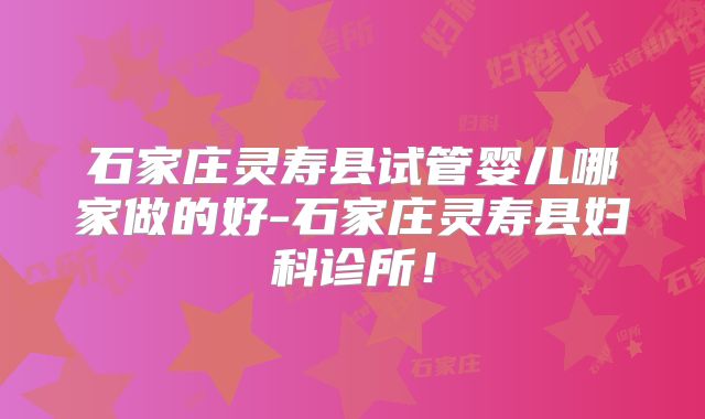 石家庄灵寿县试管婴儿哪家做的好-石家庄灵寿县妇科诊所！