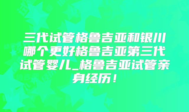 三代试管格鲁吉亚和银川哪个更好格鲁吉亚第三代试管婴儿_格鲁吉亚试管亲身经历！