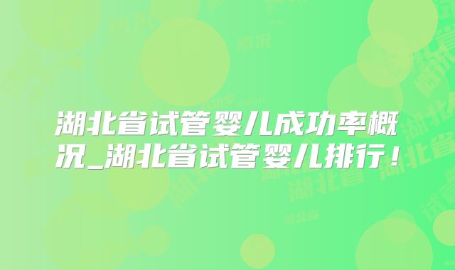 湖北省试管婴儿成功率概况_湖北省试管婴儿排行!