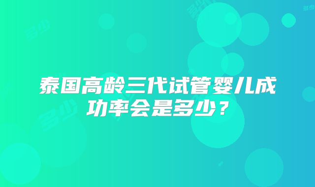 泰国高龄三代试管婴儿成功率会是多少？