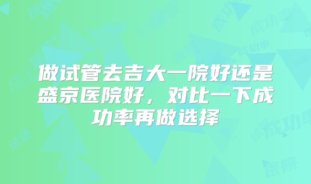 做试管去吉大一院好还是盛京医院好，对比一下成功率再做选择